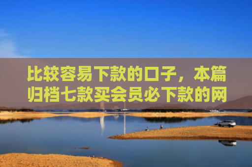 比较容易下款的口子，本篇归档七款买会员必下款的网贷口子