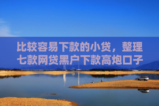 比较容易下款的小贷，整理七款网贷黑户下款高炮口子