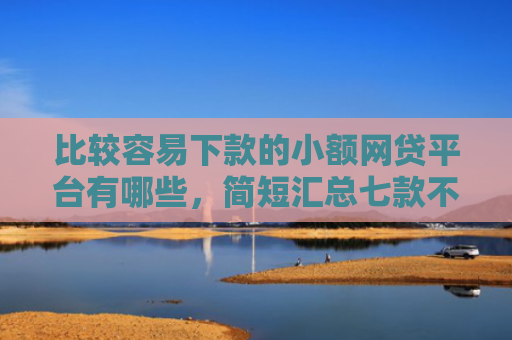 比较容易下款的小额网贷平台有哪些，简短汇总七款不查征信能下款网贷口子