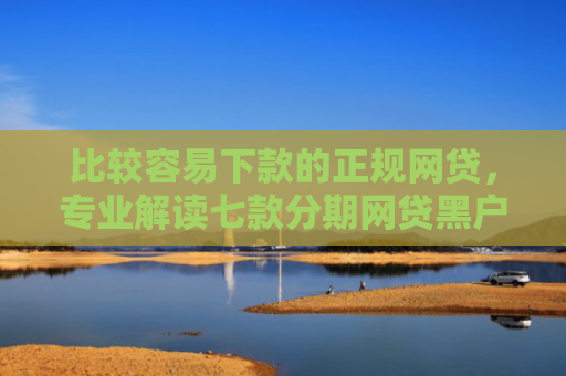 比较容易下款的正规网贷，专业解读七款分期网贷黑户下款好口子