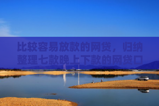 比较容易放款的网贷，归纳整理七款晚上下款的网贷口子分期