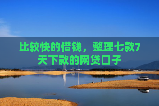 比较快的借钱，整理七款7天下款的网贷口子