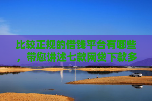 比较正规的借钱平台有哪些，带您讲述七款网贷下款多利息低的口子