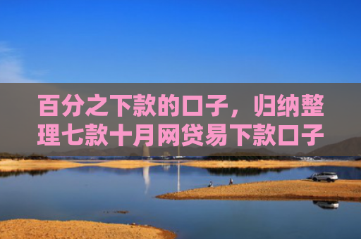 百分之下款的口子，归纳整理七款十月网贷易下款口子