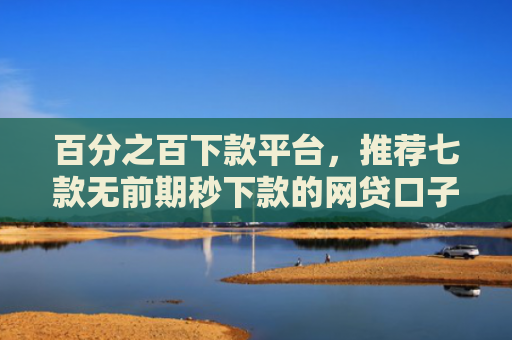 百分之百下款平台，推荐七款无前期秒下款的网贷口子