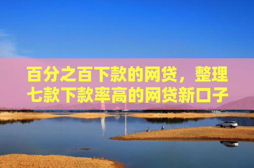 百分之百下款的网贷，整理七款下款率高的网贷新口子