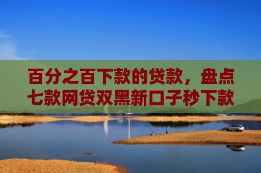 百分之百下款的贷款，盘点七款网贷双黑新口子秒下款