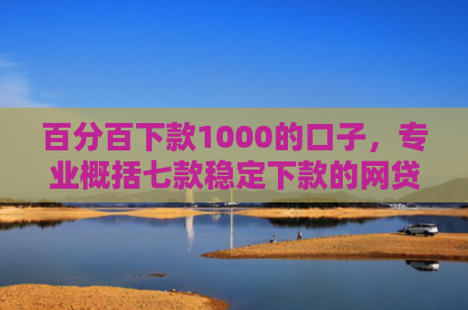 百分百下款1000的口子，专业概括七款稳定下款的网贷口子论坛