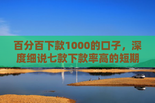 百分百下款1000的口子，深度细说七款下款率高的短期网贷口子