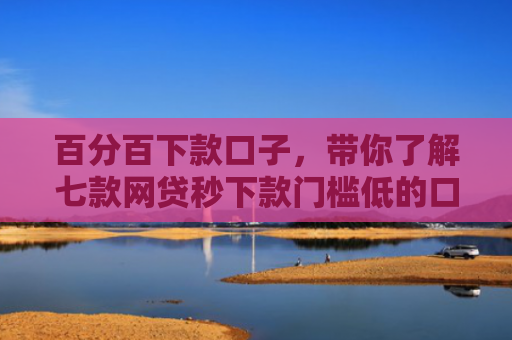百分百下款口子，带你了解七款网贷秒下款门槛低的口子
