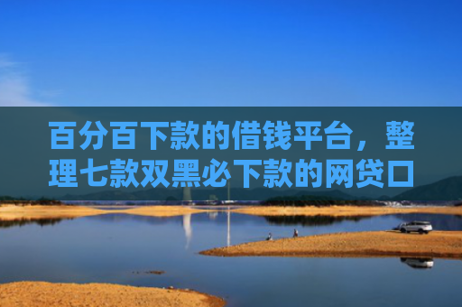 百分百下款的借钱平台，整理七款双黑必下款的网贷口子