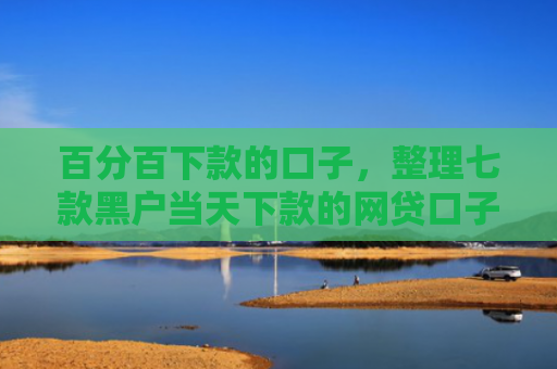 百分百下款的口子，整理七款黑户当天下款的网贷口子