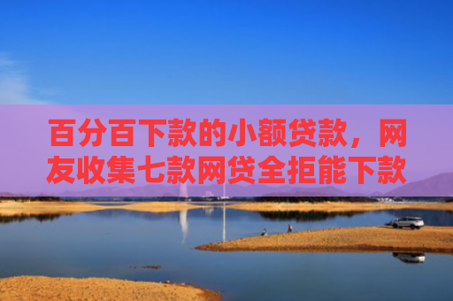 百分百下款的小额贷款，网友收集七款网贷全拒能下款的口子