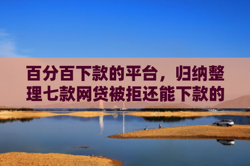 百分百下款的平台，归纳整理七款网贷被拒还能下款的口子