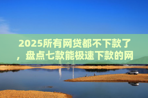 2025所有网贷都不下款了，盘点七款能极速下款的网贷口子