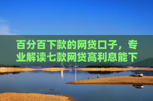 百分百下款的网贷口子，专业解读七款网贷高利息能下款的口子