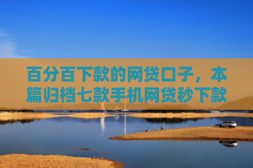 百分百下款的网贷口子，本篇归档七款手机网贷秒下款的口子
