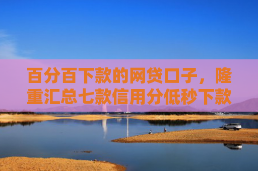 百分百下款的网贷口子，隆重汇总七款信用分低秒下款网贷口子