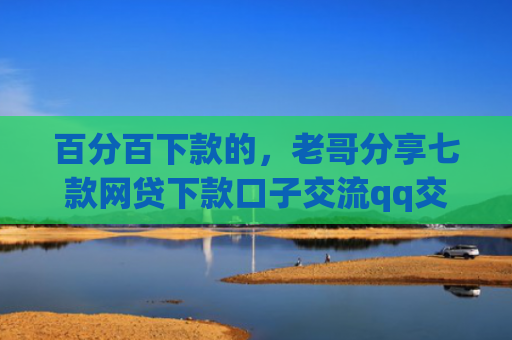 百分百下款的，老哥分享七款网贷下款口子交流qq交流群