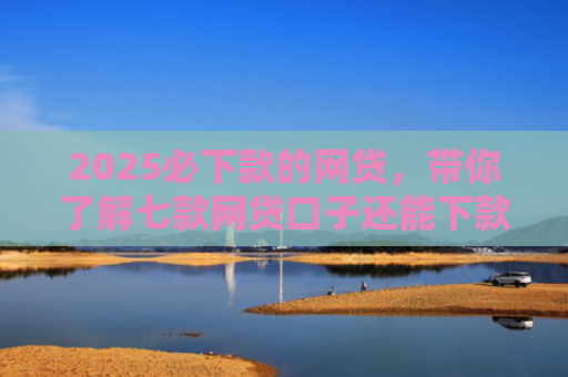 2025必下款的网贷，带你了解七款网贷口子还能下款