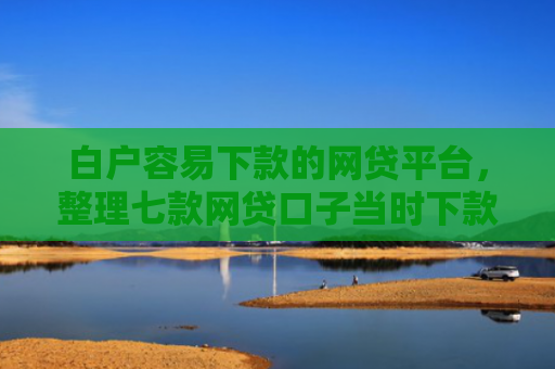白户容易下款的网贷平台，整理七款网贷口子当时下款的
