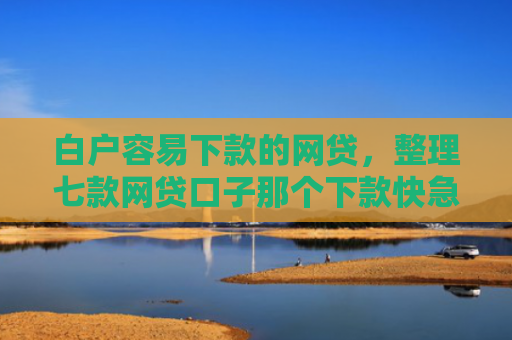 白户容易下款的网贷，整理七款网贷口子那个下款快急用