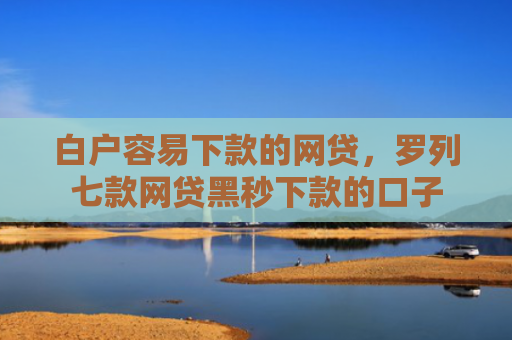 白户容易下款的网贷，罗列七款网贷黑秒下款的口子