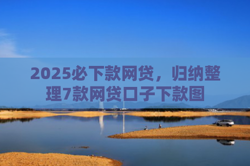 2025必下款网贷，归纳整理7款网贷口子下款图