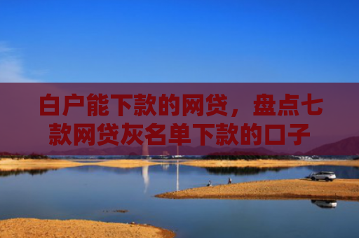 白户能下款的网贷，盘点七款网贷灰名单下款的口子