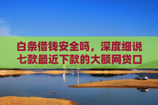 白条借钱安全吗，深度细说七款最近下款的大额网贷口子
