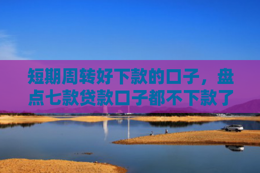 短期周转好下款的口子，盘点七款贷款口子都不下款了怎么回事