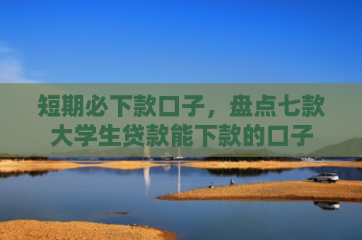 短期必下款口子，盘点七款大学生贷款能下款的口子