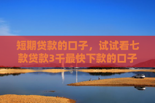 短期贷款的口子，试试看七款贷款3千最快下款的口子