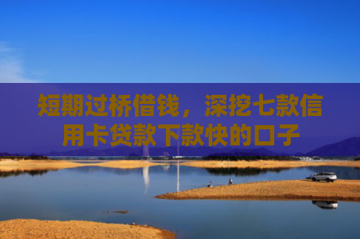 短期过桥借钱，深挖七款信用卡贷款下款快的口子