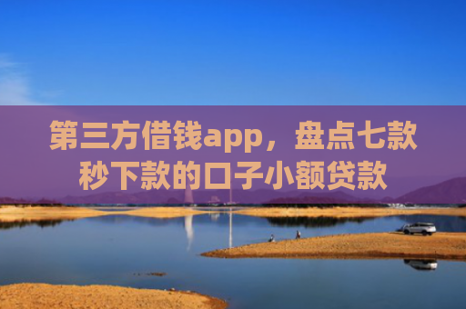 第三方借钱app，盘点七款秒下款的口子小额贷款