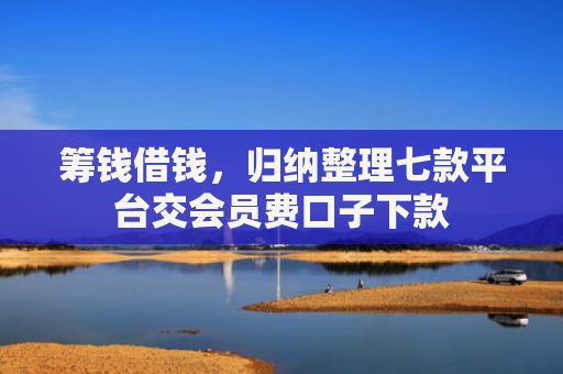 筹钱借钱，归纳整理七款平台交会员费口子下款