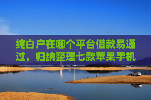 纯白户在哪个平台借款易通过，归纳整理七款苹果手机id贷款平台必下款口子
