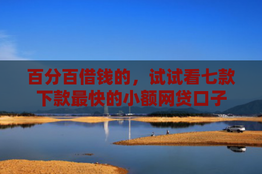 百分百借钱的，试试看七款下款最快的小额网贷口子