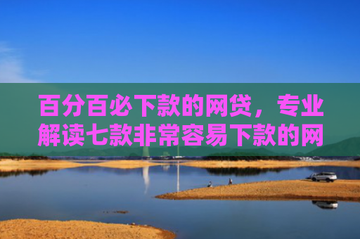 百分百必下款的网贷，专业解读七款非常容易下款的网贷口子