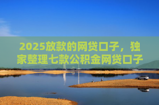 2025放款的网贷口子，独家整理七款公积金网贷口子秒下款