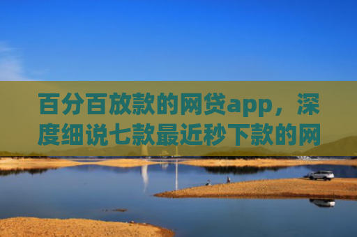百分百放款的网贷app，深度细说七款最近秒下款的网贷口子
