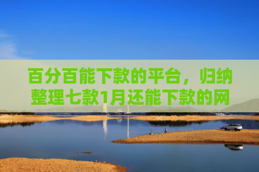 百分百能下款的平台，归纳整理七款1月还能下款的网贷口子