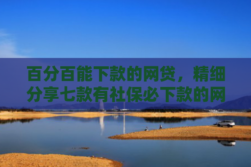 百分百能下款的网贷，精细分享七款有社保必下款的网贷口子