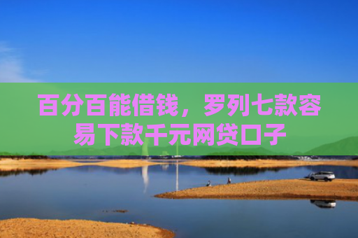 百分百能借钱，罗列七款容易下款千元网贷口子