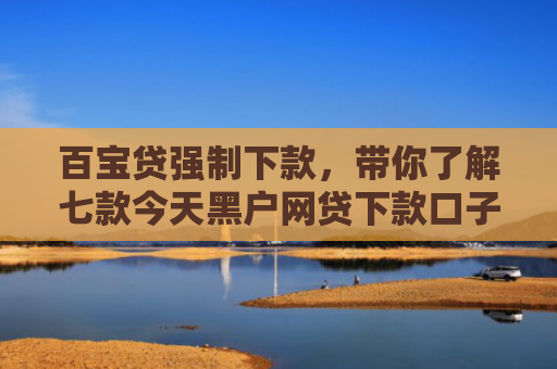 百宝贷强制下款，带你了解七款今天黑户网贷下款口子