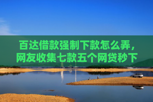 百达借款强制下款怎么弄，网友收集七款五个网贷秒下款口子