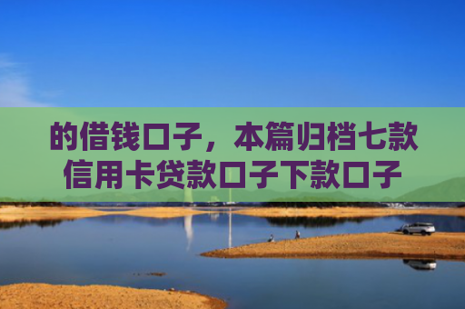 的借钱口子，本篇归档七款信用卡贷款口子下款口子