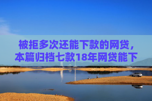 被拒多次还能下款的网贷，本篇归档七款18年网贷能下款的口子