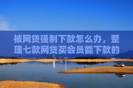 被网贷强制下款怎么办，整理七款网贷买会员能下款的口子