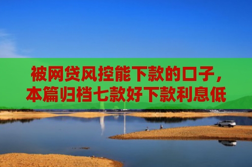 被网贷风控能下款的口子，本篇归档七款好下款利息低的网贷口子